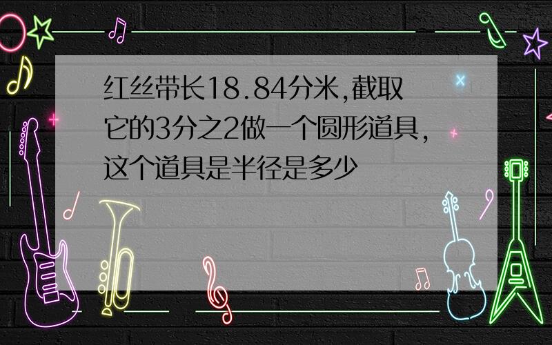 红丝带长18.84分米,截取它的3分之2做一个圆形道具,这个道具是半径是多少