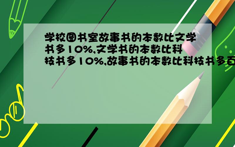 学校图书室故事书的本数比文学书多10%,文学书的本数比科技书多10%,故事书的本数比科技书多百分之几?- -方程不要