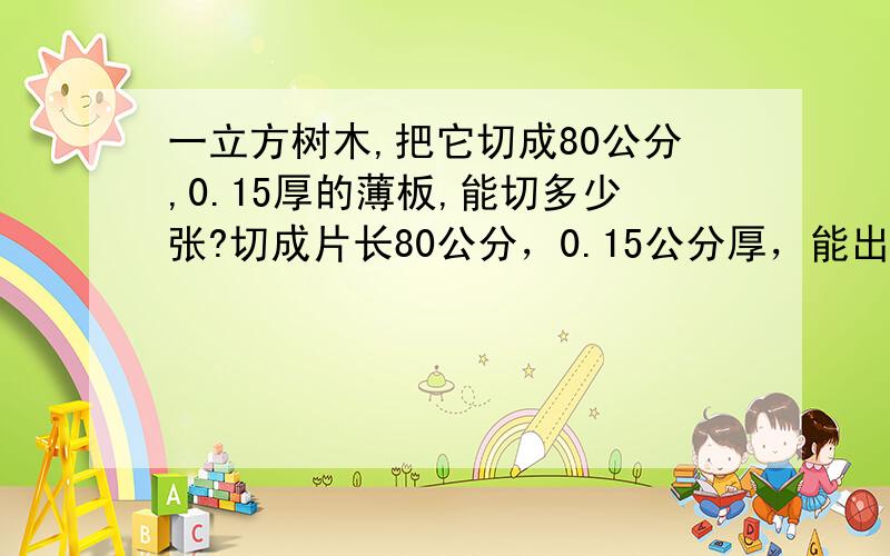 一立方树木,把它切成80公分,0.15厚的薄板,能切多少张?切成片长80公分，0.15公分厚，能出多少张