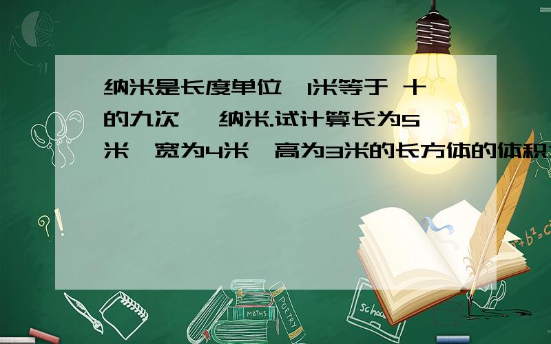 纳米是长度单位,1米等于 十的九次幂 纳米.试计算长为5米,宽为4米,高为3米的长方体的体积为多少立方纳纳米是长度单位,1米等于 十的九次幂 纳米.试计算长为5米,宽为4米,高为3米的长方体的