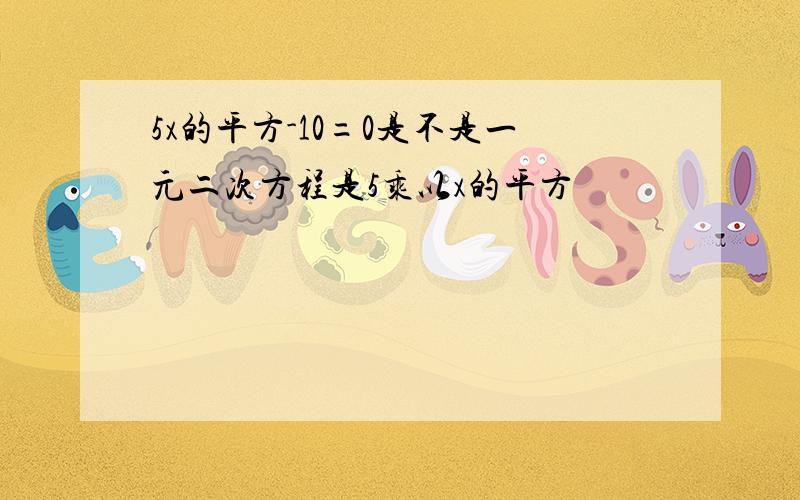 5x的平方-10=0是不是一元二次方程是5乘以x的平方