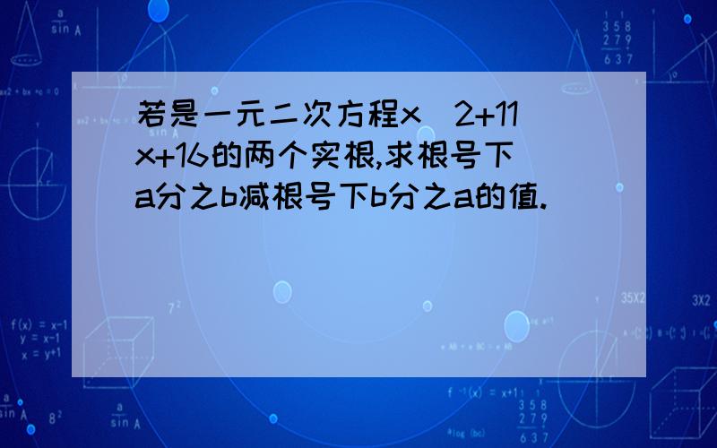 若是一元二次方程x^2+11x+16的两个实根,求根号下a分之b减根号下b分之a的值.