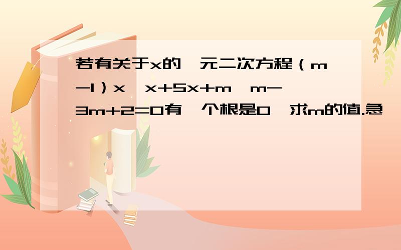 若有关于x的一元二次方程（m-1）x*x+5x+m*m-3m+2=0有一个根是0,求m的值.急,拜托拜托,要过程呀...