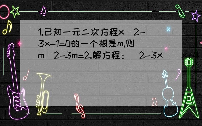 1.已知一元二次方程x^2-3x-1=0的一个根是m,则m^2-3m=2.解方程：(2-3x)(x+4)=(3x-2)(1-5x)