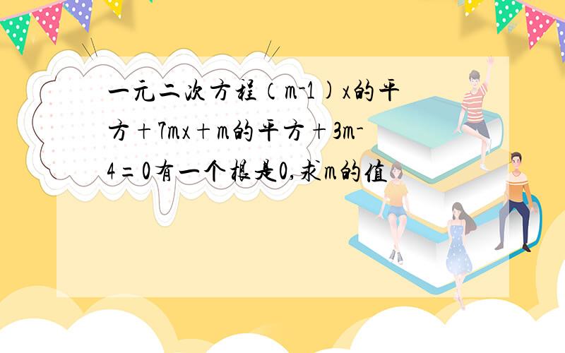 一元二次方程（m-1)x的平方+7mx+m的平方+3m-4=0有一个根是0,求m的值