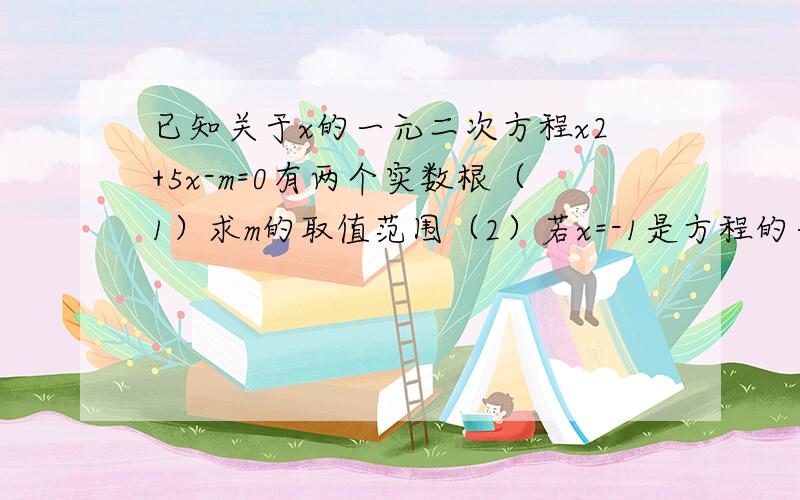 已知关于x的一元二次方程x2+5x-m=0有两个实数根（1）求m的取值范围（2）若x=-1是方程的一个根,求m的取值及方程的另一个根