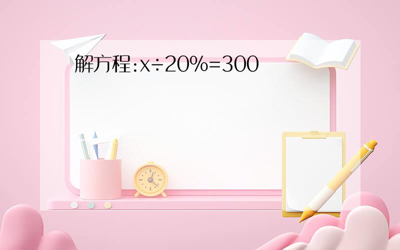 解方程:x÷20%=300