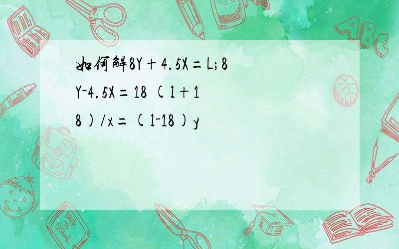 如何解8Y+4.5X=L;8Y-4.5X=18 (l+18)/x=(l-18)y