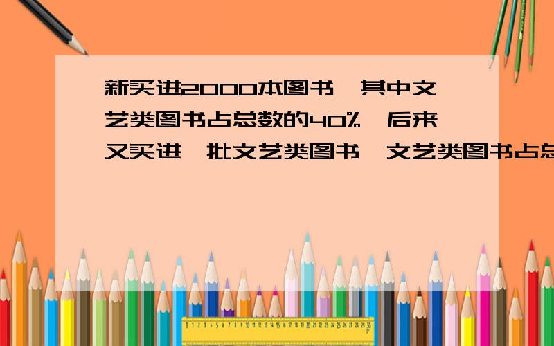 新买进2000本图书,其中文艺类图书占总数的40%,后来又买进一批文艺类图书,文艺类图书占总数的50%,问又买进了多少本文艺类图书?