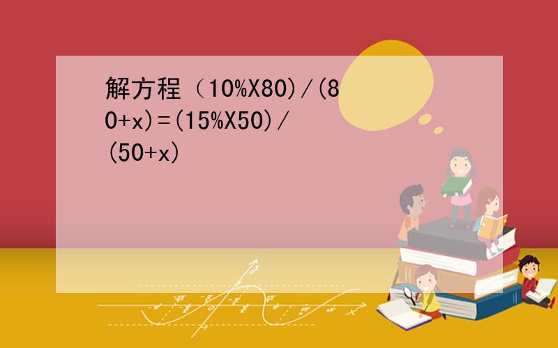 解方程（10%X80)/(80+x)=(15%X50)/(50+x)