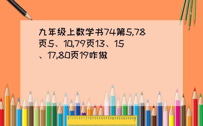 九年级上数学书74第5,78页5、10,79页13、15、17,80页19咋做