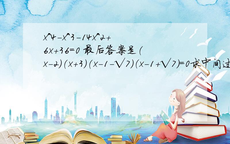 x^4-x^3-14x^2+6x+36=0 最后答案是（x-2)(x+3)(x-1-√7）（x-1+√7）=0求中间过程.