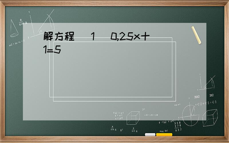 解方程 (1) 0,25x十1=5