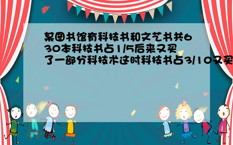 某图书馆有科技书和文艺书共630本科技书占1/5后来又买了一部分科技术这时科技书占3/10又买来科技书几本?不要用方程还要有算试