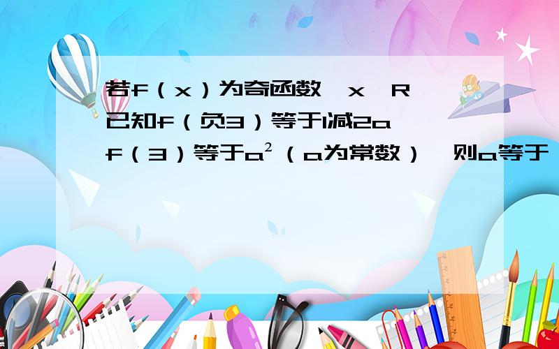 若f（x）为奇函数,x∈R,已知f（负3）等于1减2a,f（3）等于a²（a为常数）,则a等于