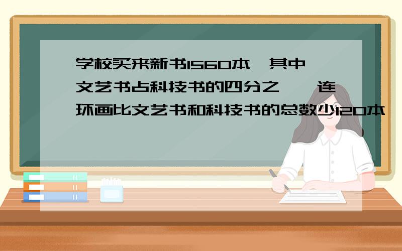 学校买来新书1560本,其中文艺书占科技书的四分之一,连环画比文艺书和科技书的总数少120本,三种数个有多