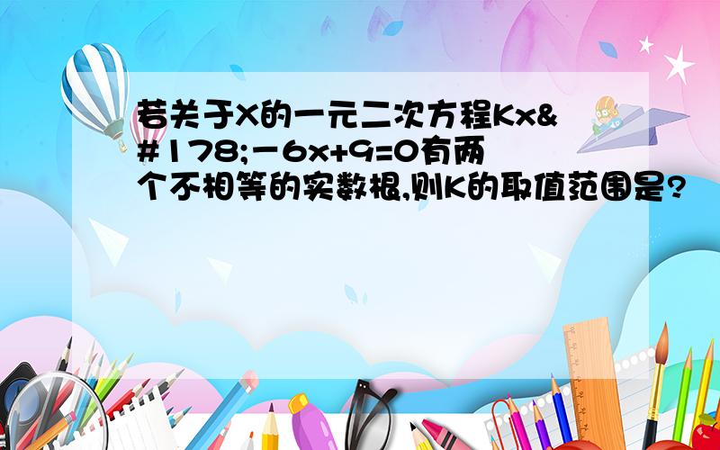 若关于X的一元二次方程Kx²－6x+9=0有两个不相等的实数根,则K的取值范围是?