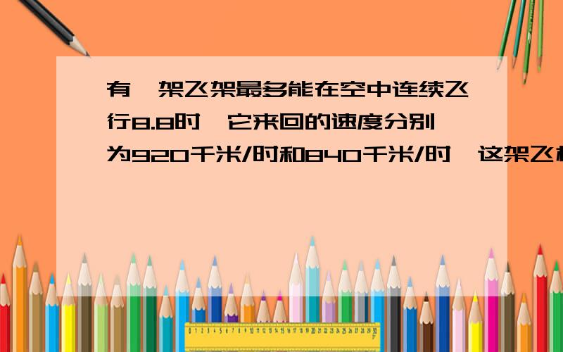 有一架飞架最多能在空中连续飞行8.8时,它来回的速度分别为920千米/时和840千米/时,这架飞机最远飞行多少千米就应返回?