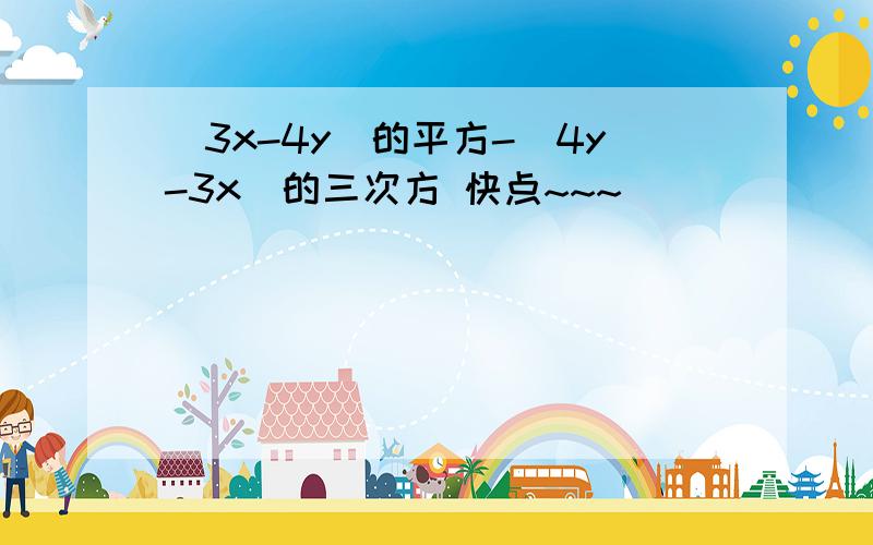 （3x-4y）的平方-（4y-3x）的三次方 快点~~~