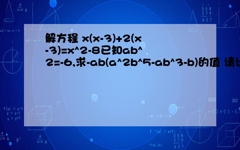 解方程 x(x-3)+2(x-3)=x^2-8已知ab^2=-6,求-ab(a^2b^5-ab^3-b)的值 请说清楚你是如何做的