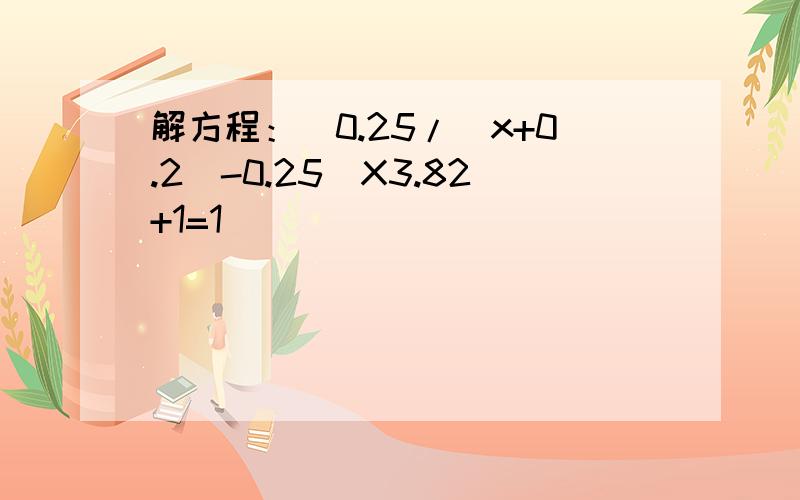 解方程：[0.25/(x+0.2)-0.25]X3.82+1=1