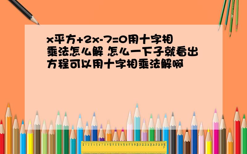 x平方+2x-7=0用十字相乘法怎么解 怎么一下子就看出方程可以用十字相乘法解啊