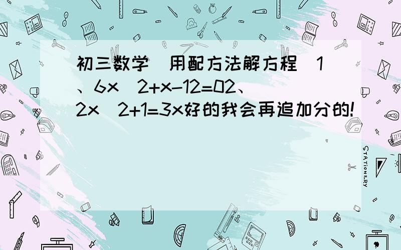 初三数学（用配方法解方程）1、6x^2+x-12=02、2x^2+1=3x好的我会再追加分的!