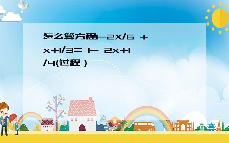 怎么算方程1-2X/6 + x+1/3= 1- 2x+1/4(过程）