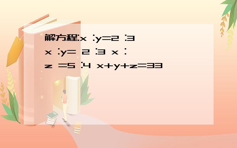 解方程:x :y=2 :3 x :y= 2 :3 x :z =5 :4 x+y+z=33