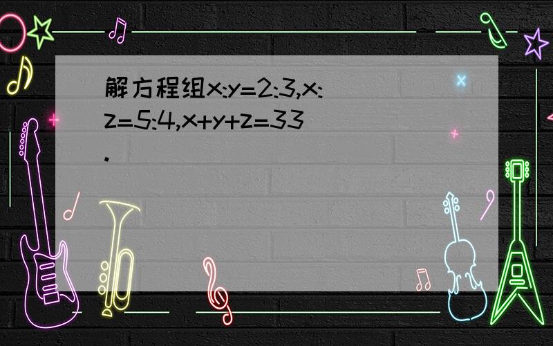 解方程组x:y=2:3,x:z=5:4,x+y+z=33.