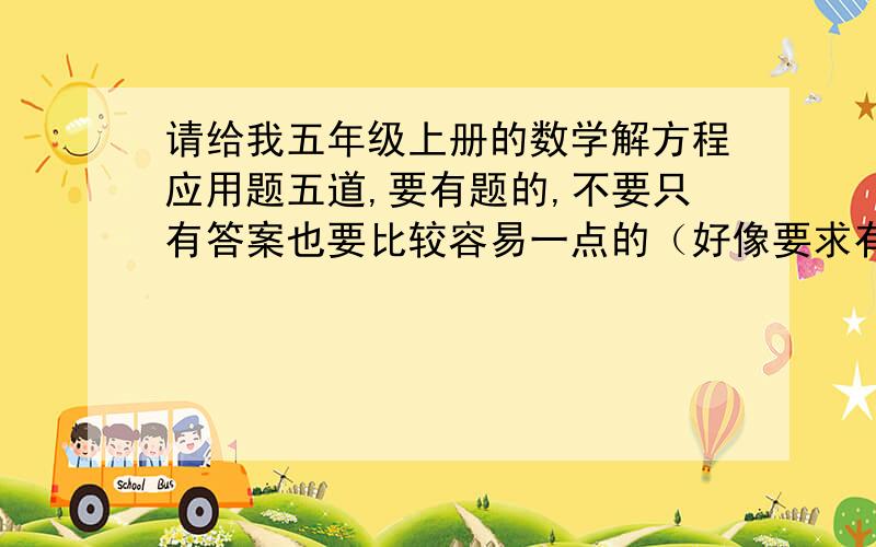 请给我五年级上册的数学解方程应用题五道,要有题的,不要只有答案也要比较容易一点的（好像要求有点高了哦O(∩_∩)O）