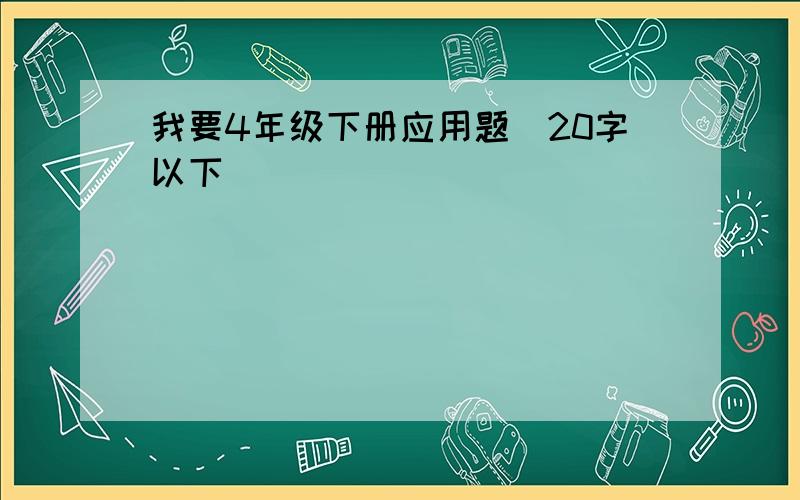 我要4年级下册应用题（20字以下）