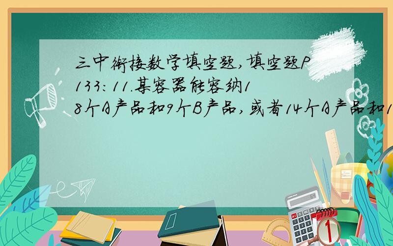 三中衔接数学填空题,填空题P133：11.某容器能容纳18个A产品和9个B产品,或者14个A产品和15个B产品,此容器最多能容纳A产品（）个?P127：5.小明去爬山,上午9点开始上山,每小时走4千米,在山顶休息