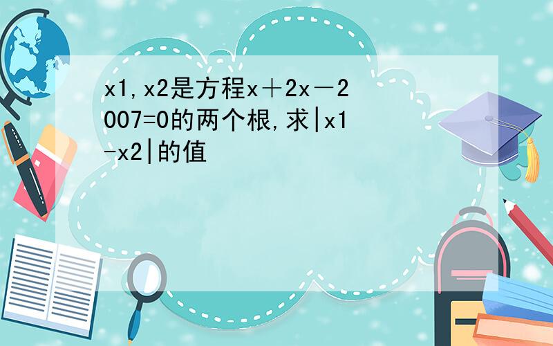 x1,x2是方程x＋2x－2007=0的两个根,求|x1-x2|的值