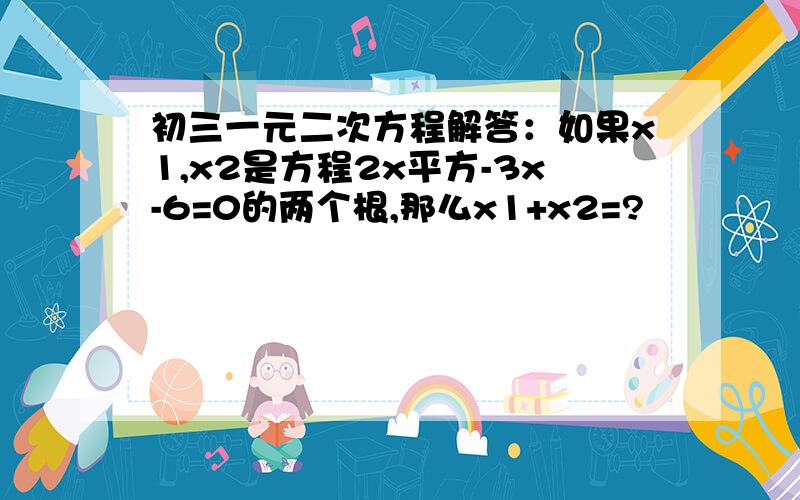 初三一元二次方程解答：如果x1,x2是方程2x平方-3x-6=0的两个根,那么x1+x2=?