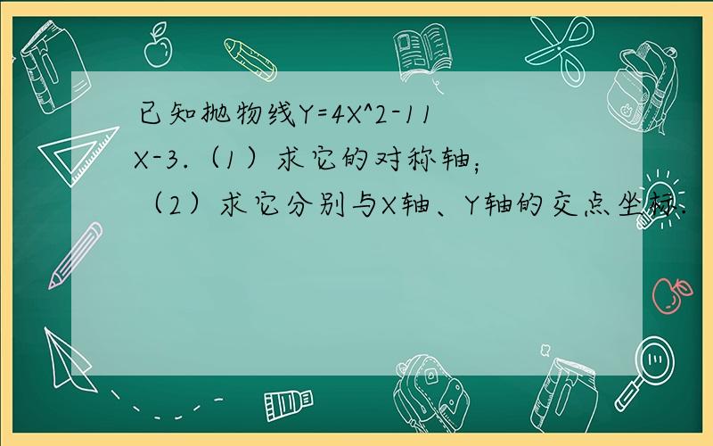 已知抛物线Y=4X^2-11X-3.（1）求它的对称轴；（2）求它分别与X轴、Y轴的交点坐标.