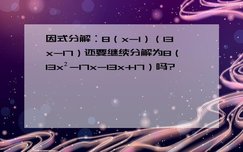 因式分解：8（x-1）（13x-17）还要继续分解为8（13x²-17x-13x+17）吗?