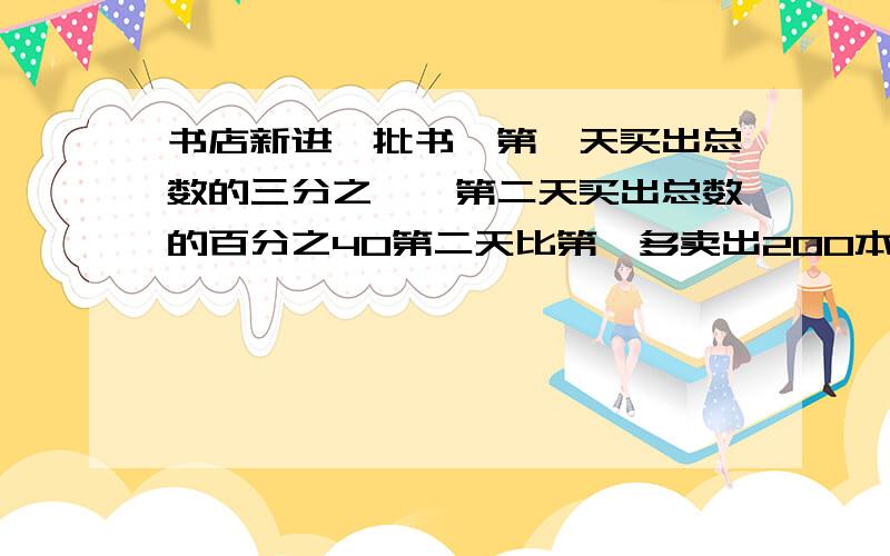 书店新进一批书,第一天买出总数的三分之一,第二天买出总数的百分之40第二天比第一多卖出200本第二天卖出多少本第二天卖出