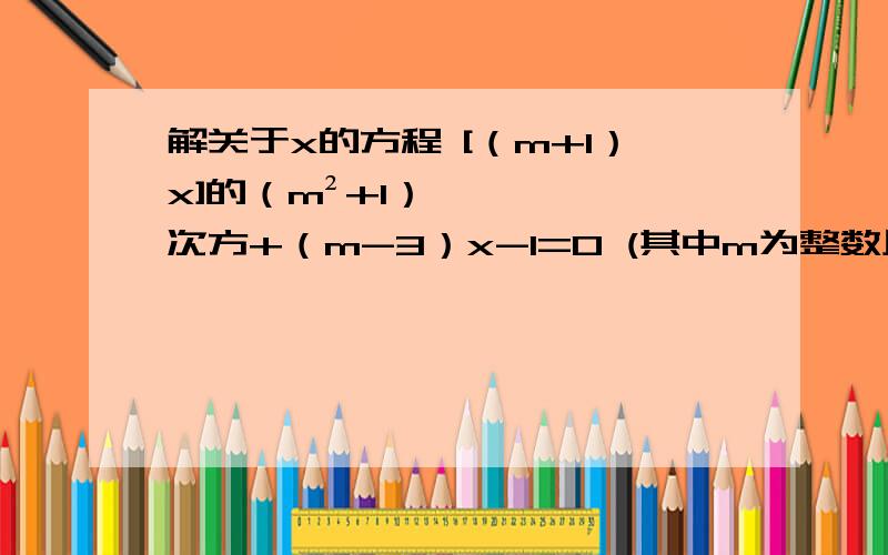 解关于x的方程 [（m+1）x]的（m²+1）次方+（m-3）x-1=0 (其中m为整数且m的绝对值小于或等于0)