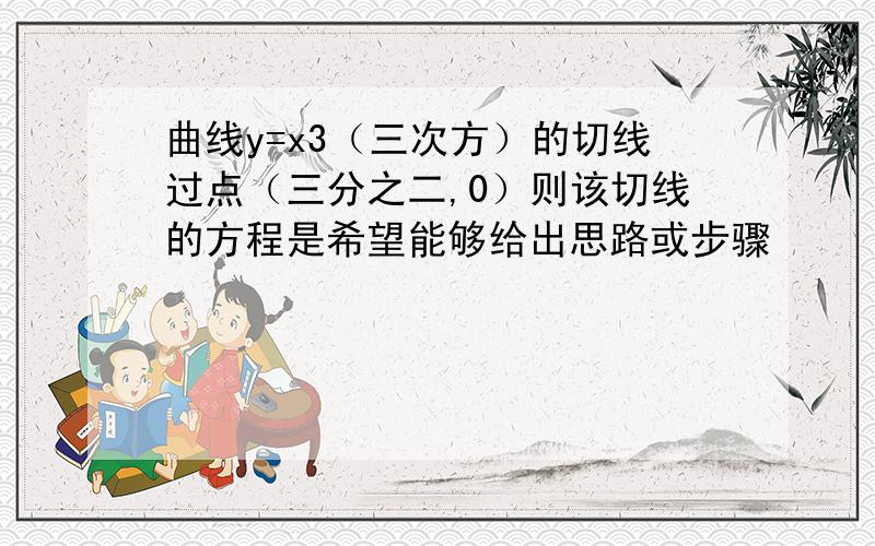 曲线y=x3（三次方）的切线过点（三分之二,0）则该切线的方程是希望能够给出思路或步骤