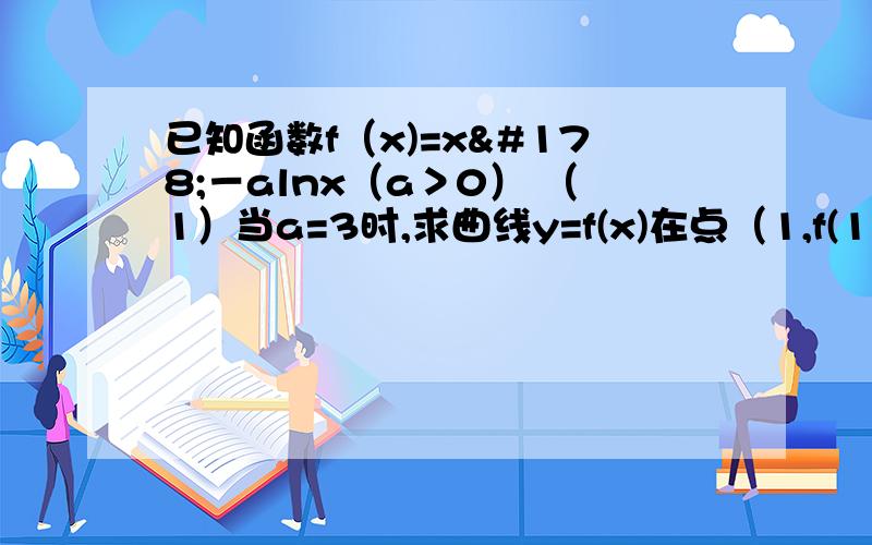 已知函数f（x)=x²－alnx（a＞0） （1）当a=3时,求曲线y=f(x)在点（1,f(1))处的切线方程已知函数f（x)=x²－alnx（a＞0）（1）当a=3时,求曲线y=f(x)在点（1,f(1))处的切线方程(2)讨论函数f（x）在区