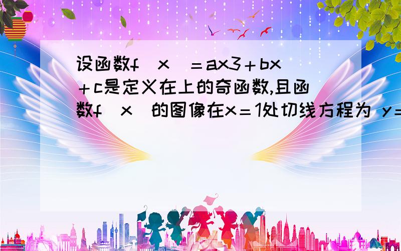 设函数f(x)＝ax3＋bx＋c是定义在上的奇函数,且函数f(x)的图像在x＝1处切线方程为 y＝3x＋2. ⑴求a,b,c的