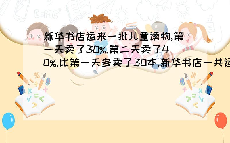 新华书店运来一批儿童读物,第一天卖了30%.第二天卖了40%,比第一天多卖了30本.新华书店一共运来多少本儿