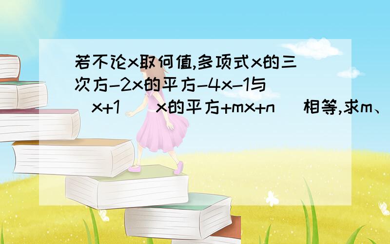 若不论x取何值,多项式x的三次方-2x的平方-4x-1与(x+1)(x的平方+mx+n) 相等,求m、n的值