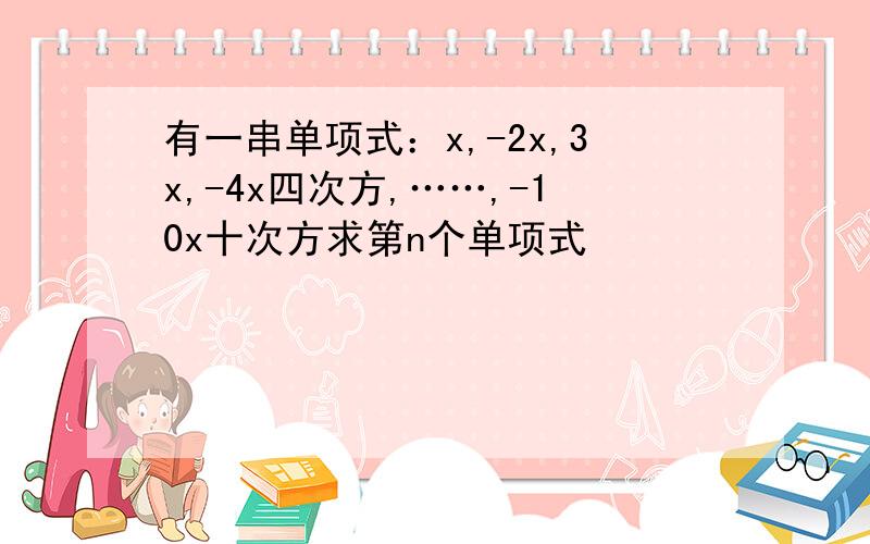 有一串单项式：x,-2x,3x,-4x四次方,……,-10x十次方求第n个单项式