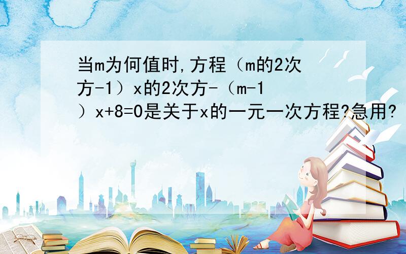 当m为何值时,方程（m的2次方-1）x的2次方-（m-1）x+8=0是关于x的一元一次方程?急用?