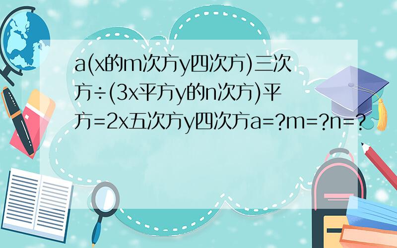 a(x的m次方y四次方)三次方÷(3x平方y的n次方)平方=2x五次方y四次方a=?m=?n=?