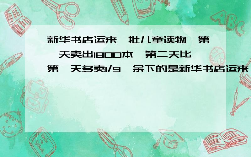 新华书店运来一批儿童读物,第一天卖出1800本,第二天比第一天多卖1/9,余下的是新华书店运来一批儿童读物，第一天卖出1800本，第二天比第一天多卖1/9，余下的是总数的3/7，第三天卖完。求