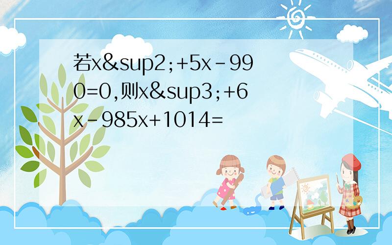 若x²+5x-990=0,则x³+6x-985x+1014=