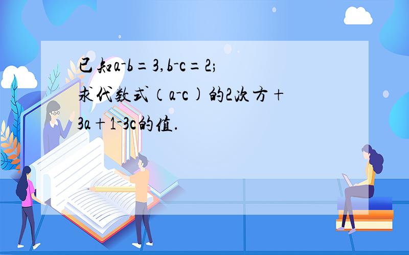 已知a-b=3,b-c=2;求代数式（a-c)的2次方+3a+1-3c的值.